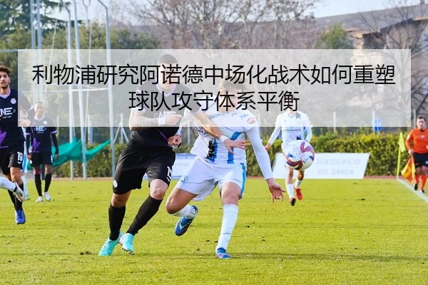 利物浦研究阿诺德中场化战术如何重塑球队攻守体系平衡