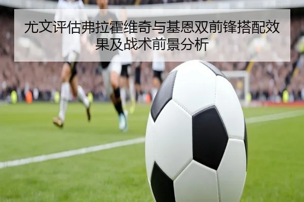 尤文评估弗拉霍维奇与基恩双前锋搭配效果及战术前景分析