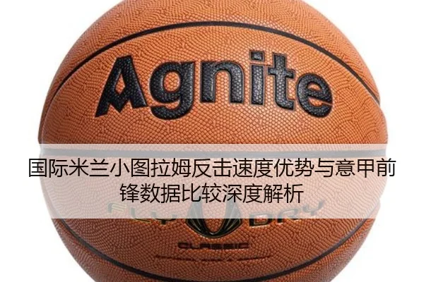 国际米兰小图拉姆反击速度优势与意甲前锋数据比较深度解析