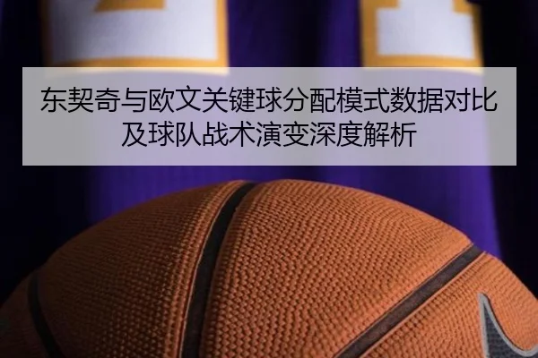 东契奇与欧文关键球分配模式数据对比及球队战术演变深度解析