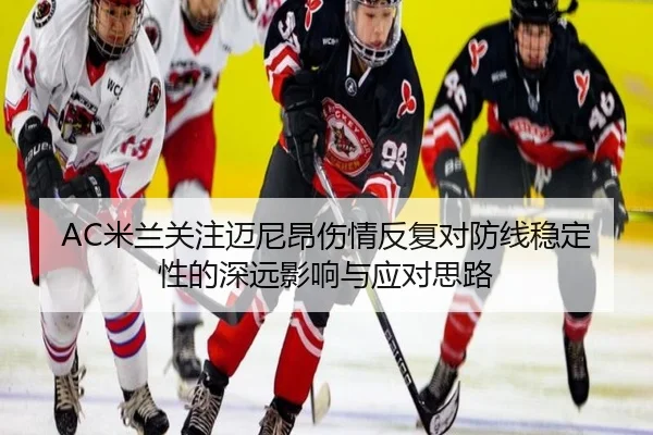 AC米兰关注迈尼昂伤情反复对防线稳定性的深远影响与应对思路