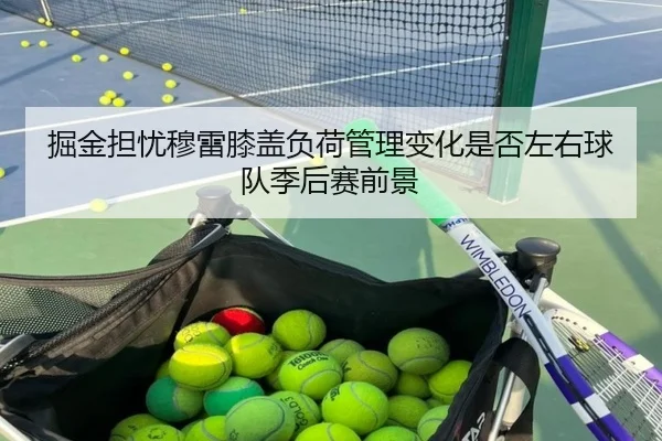 掘金担忧穆雷膝盖负荷管理变化是否左右球队季后赛前景