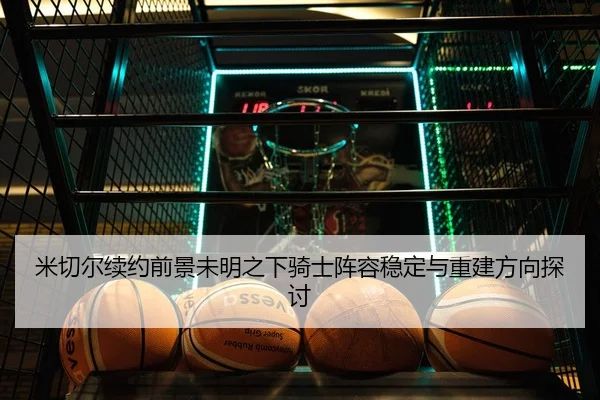 米切尔续约前景未明之下骑士阵容稳定与重建方向探讨