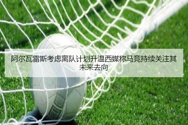 阿尔瓦雷斯考虑离队计划升温西媒称马竞持续关注其未来去向