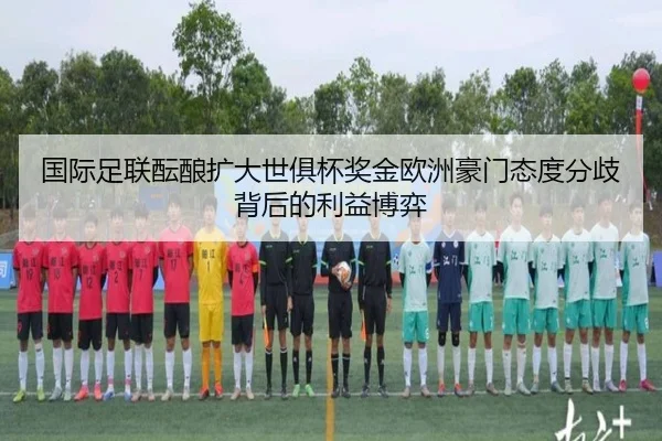 国际足联酝酿扩大世俱杯奖金欧洲豪门态度分歧背后的利益博弈